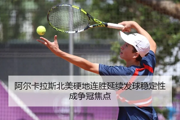 阿尔卡拉斯北美硬地连胜延续发球稳定性成争冠焦点