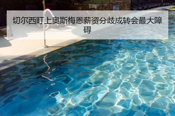 切尔西盯上奥斯梅恩薪资分歧成转会最大障碍