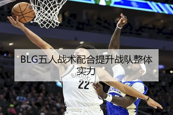 BLG五人战术配合提升战队整体实力